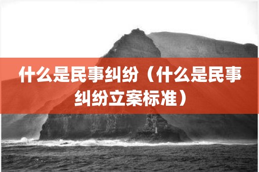 什么是民事纠纷（什么是民事纠纷立案标准）