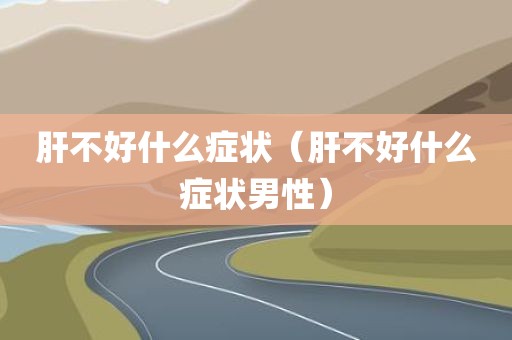 肝不好什么症状（肝不好什么症状男性）
