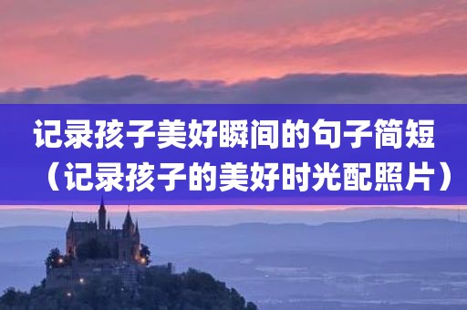 记录孩子美好瞬间的句子简短（记录孩子的美好时光配照片）