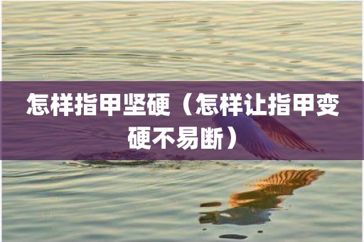 怎样指甲坚硬（怎样让指甲变硬不易断）
