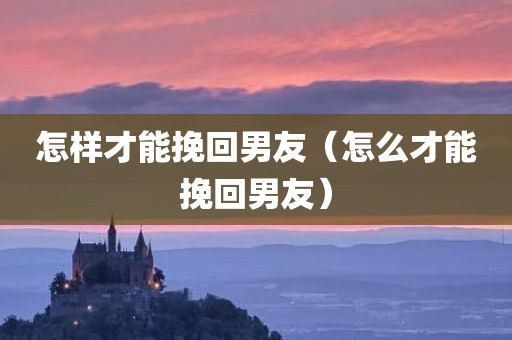 怎样才能挽回男友（怎么才能挽回男友）