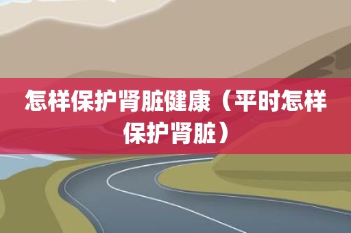 怎样保护肾脏健康（平时怎样保护肾脏）