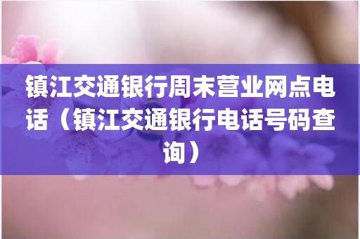 镇江交通银行周末营业网点电话（镇江交通银行电话号码查询）