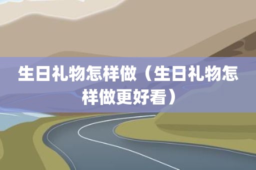 生日礼物怎样做（生日礼物怎样做更好看）