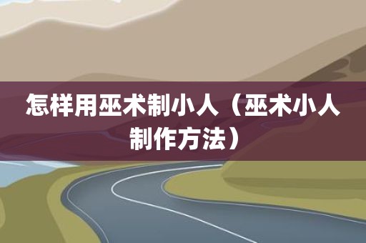 怎样用巫术制小人（巫术小人制作方法）