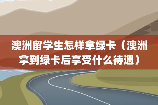 澳洲留学生怎样拿绿卡（澳洲拿到绿卡后享受什么待遇）
