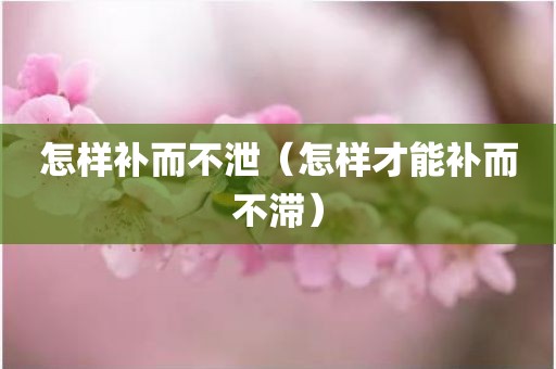 怎样补而不泄（怎样才能补而不滞）