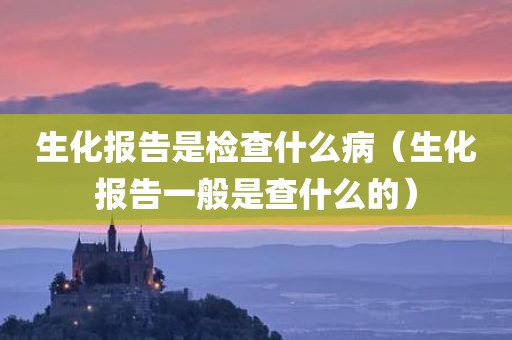 生化报告是检查什么病（生化报告一般是查什么的）