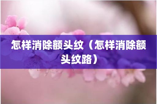 怎样消除额头纹（怎样消除额头纹路）