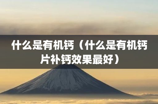什么是有机钙（什么是有机钙片补钙效果最好）