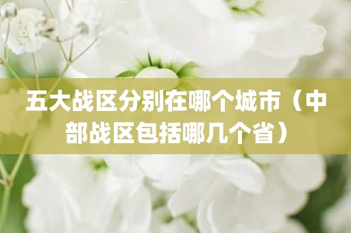 五大战区分别在哪个城市（中部战区包括哪几个省）