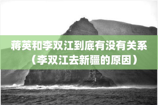 蒋英和李双江到底有没有关系（李双江去新疆的原因）