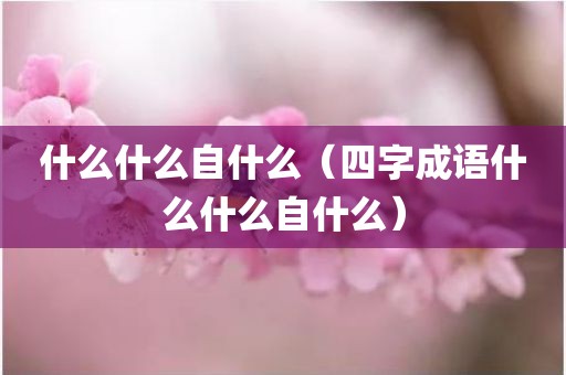什么什么自什么(四字成语什么什么自什么)