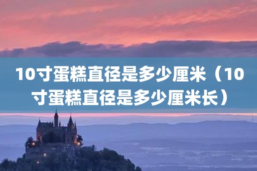 10寸蛋糕直径是多少厘米（10寸蛋糕直径是多少厘米长）