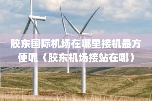 胶东国际机场在哪里接机最方便呢（胶东机场接站在哪）