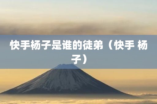 快手杨子是谁的徒弟(快手 杨子) 快手杨子是谁的徒弟(快手 杨子)