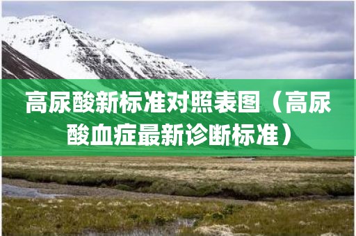 高尿酸新标准对照表图（高尿酸血症最新诊断标准）