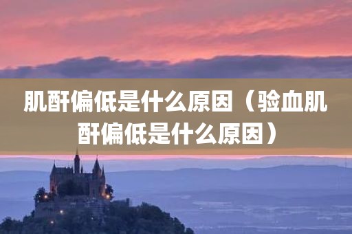 肌酐偏低是什么原因（验血肌酐偏低是什么原因）
