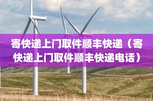 寄快递上门取件顺丰快递（寄快递上门取件顺丰快递电话）