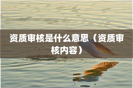 资质审核是什么意思（资质审核内容）
