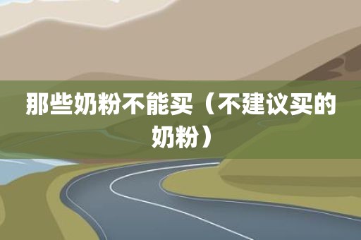那些奶粉不能买（不建议买的奶粉）