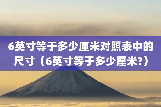 6英寸等于多少厘米对照表中的尺寸(6英寸等于多少厘米?)