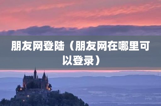 朋友网登陆（朋友网在哪里可以登录）