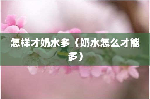 怎样才奶水多（奶水怎么才能多）