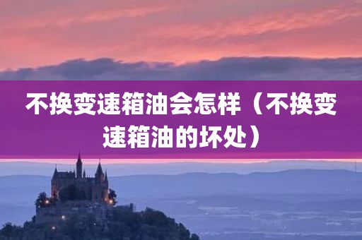 不换变速箱油会怎样（不换变速箱油的坏处）