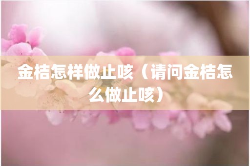 金桔怎样做止咳（请问金桔怎么做止咳）
