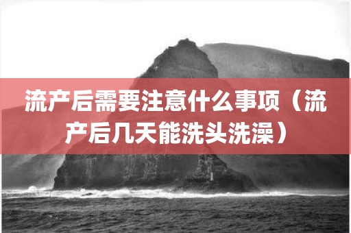 流产后需要注意什么事项（流产后几天能洗头洗澡）