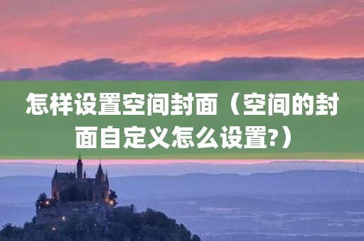 怎样设置空间封面（空间的封面自定义怎么设置?）
