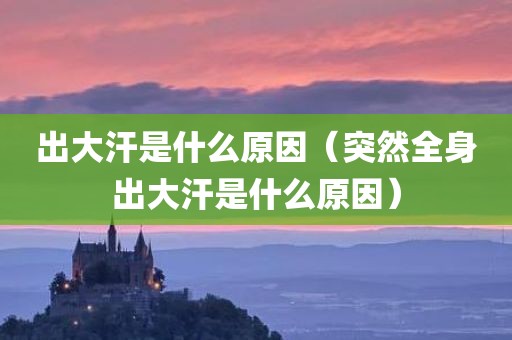 出大汗是什么原因（突然全身出大汗是什么原因）