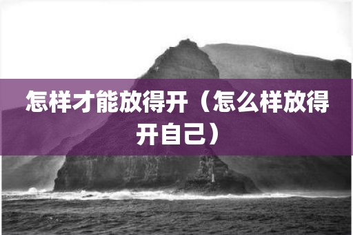 怎样才能放得开（怎么样放得开自己）