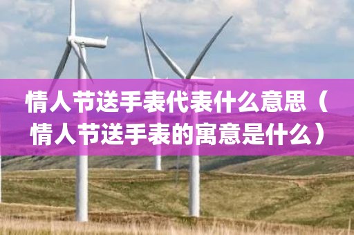 情人节送手表代表什么意思（情人节送手表的寓意是什么）