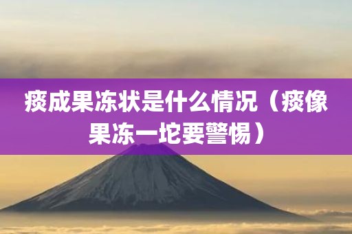 痰成果冻状是什么情况（痰像果冻一坨要警惕）