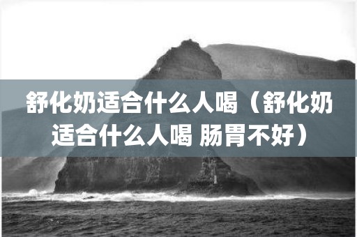 舒化奶适合什么人喝（舒化奶适合什么人喝 肠胃不好）
