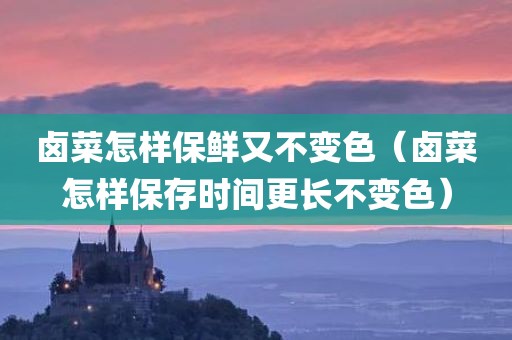 卤菜怎样保鲜又不变色（卤菜怎样保存时间更长不变色）