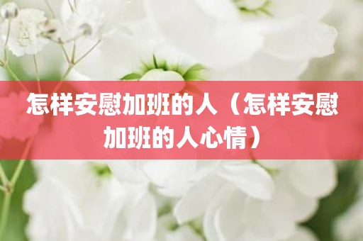 怎样安慰加班的人（怎样安慰加班的人心情）