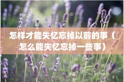 怎样才能失忆忘掉以前的事（怎么能失忆忘掉一些事）
