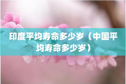 印度平均寿命多少岁（中国平均寿命多少岁）