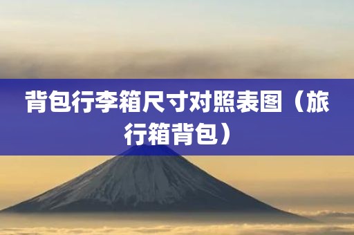 背包行李箱尺寸对照表图（旅行箱背包）