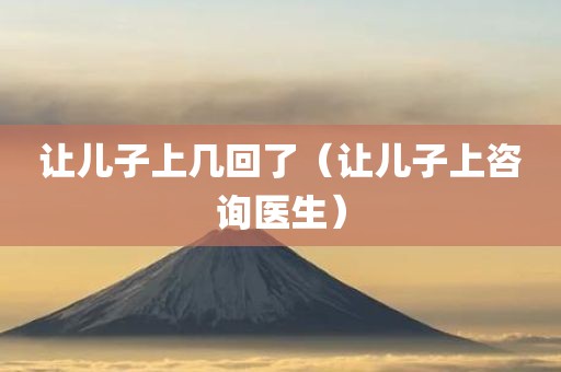 让儿子上几回了(让儿子上咨询医生)