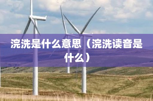 浣洗是什么意思（浣洗读音是什么）
