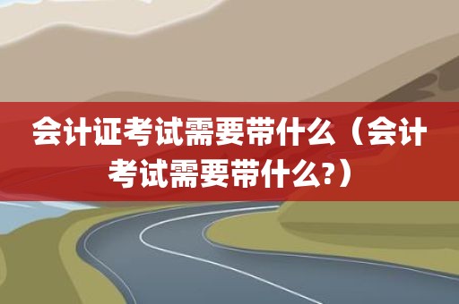 会计证考试需要带什么（会计考试需要带什么?）
