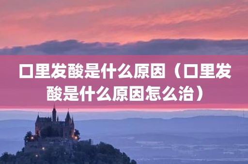 口里发酸是什么原因（口里发酸是什么原因怎么治）