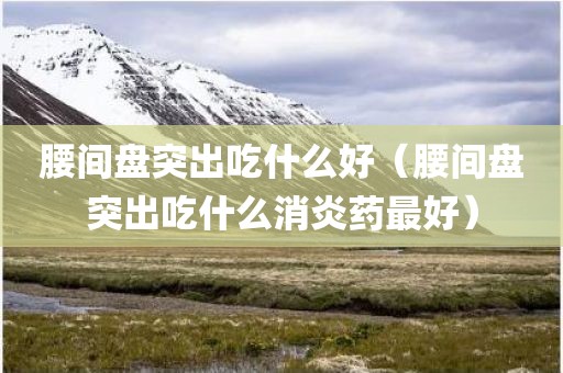 腰间盘突出吃什么好（腰间盘突出吃什么消炎药最好）