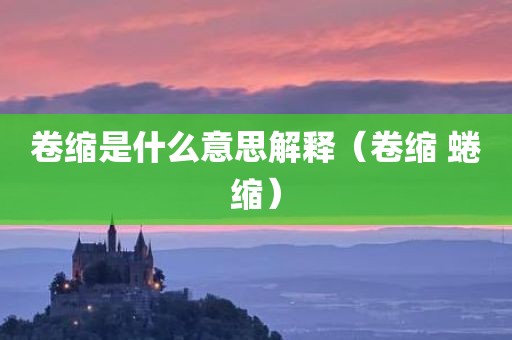 卷缩是什么意思解释（卷缩 蜷缩）