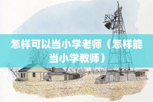 怎样可以当小学老师（怎样能当小学教师）