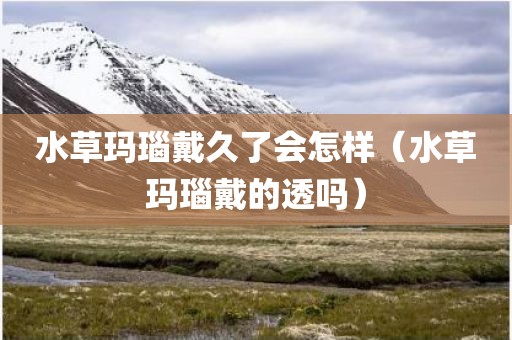 水草玛瑙戴久了会怎样（水草玛瑙戴的透吗）